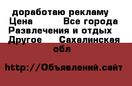 доработаю рекламу › Цена ­ --- - Все города Развлечения и отдых » Другое   . Сахалинская обл.